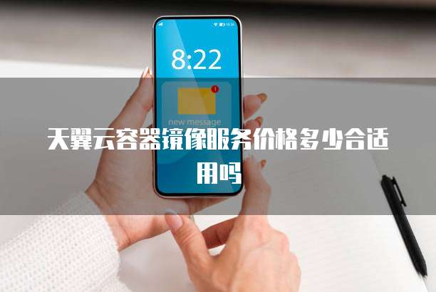 天翼云容器镜像服务价格多少合适用吗