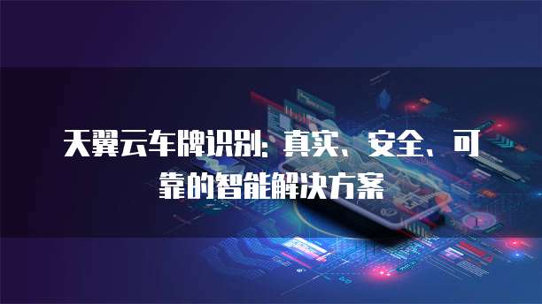 天翼云车牌识别: 真实、安全、可靠的智能解决方案