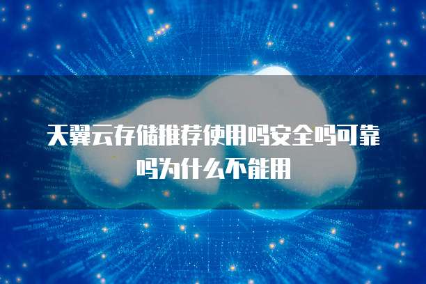 天翼云存储推荐使用吗安全吗可靠吗为什么不能用