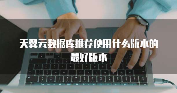 天翼云数据库推荐使用什么版本的最好版本