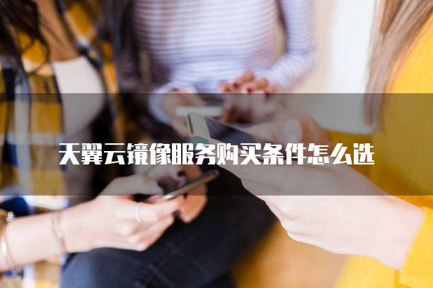 天翼云镜像服务购买条件怎么选