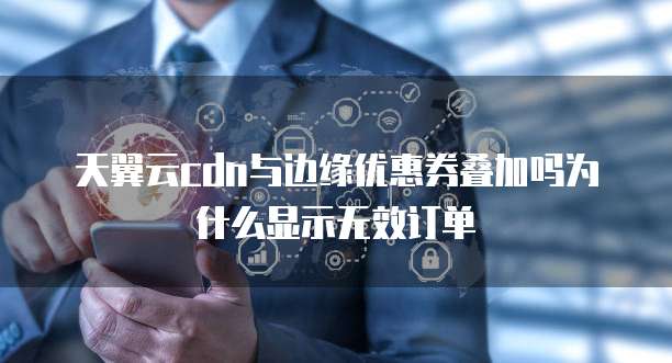 天翼云cdn与边缘优惠券叠加吗为什么显示无效订单