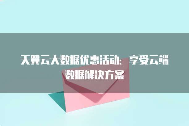 天翼云大数据优惠活动:享受云端数据解决方案