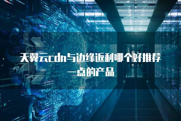 天翼云cdn与边缘返利哪个好推荐一点的产品