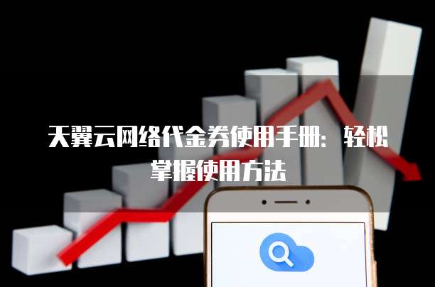 天翼云网络代金券使用手册:轻松掌握使用方法