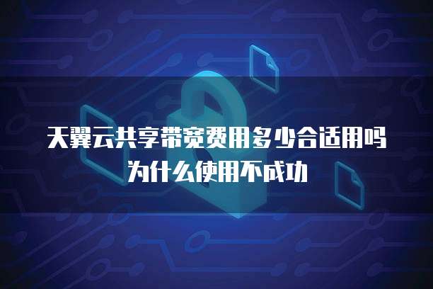 天翼云共享带宽费用多少合适用吗为什么使用不成功