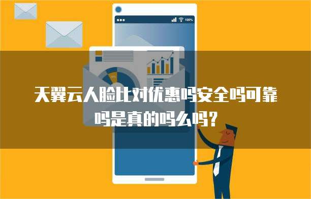 天翼云人脸比对优惠吗安全吗可靠吗是真的吗么吗？
