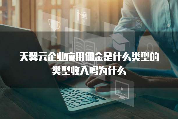 天翼云企业应用佣金是什么类型的类型收入吗为什么