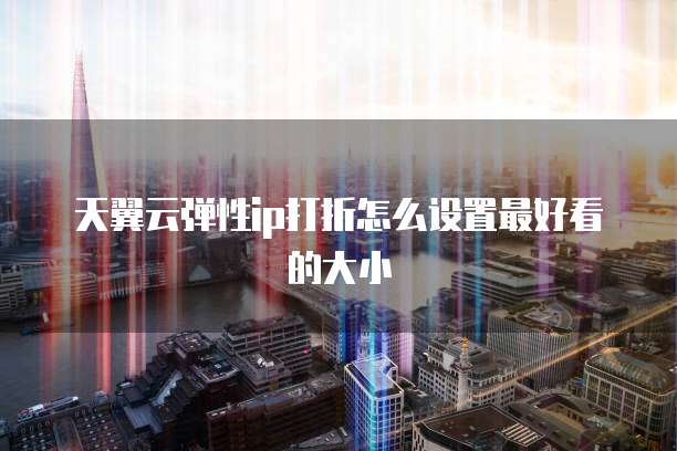 天翼云弹性ip打折怎么设置最好看的大小
