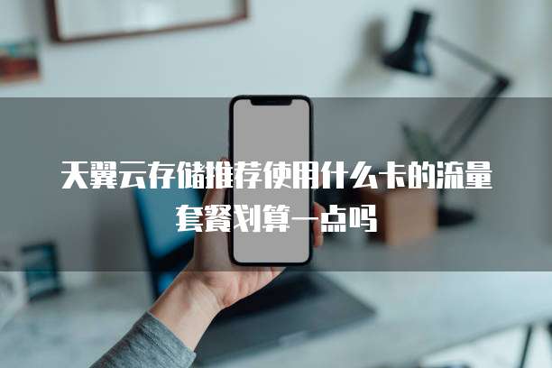 天翼云存储推荐使用什么卡的流量套餐划算一点吗