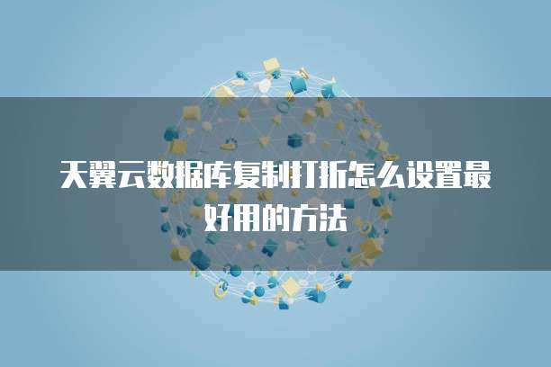 天翼云数据库复制打折怎么设置最好用的方法