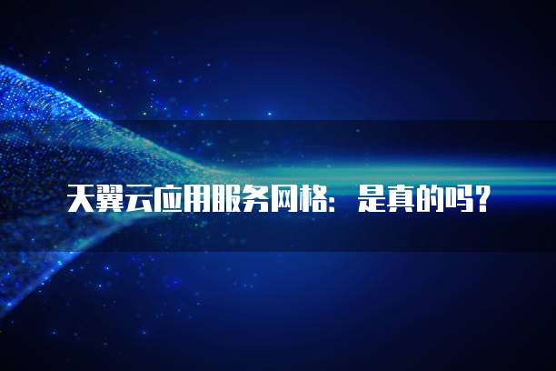天翼云应用服务网格:是真的吗?