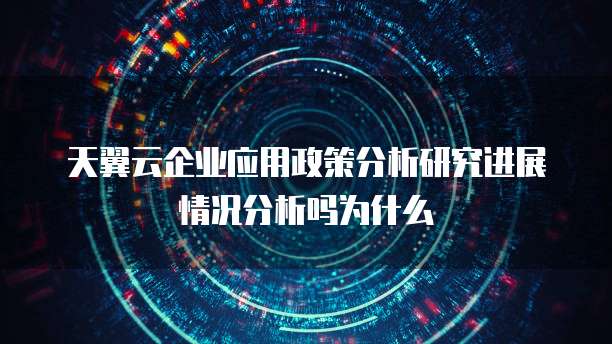 天翼云企业应用政策分析研究进展情况分析吗为什么