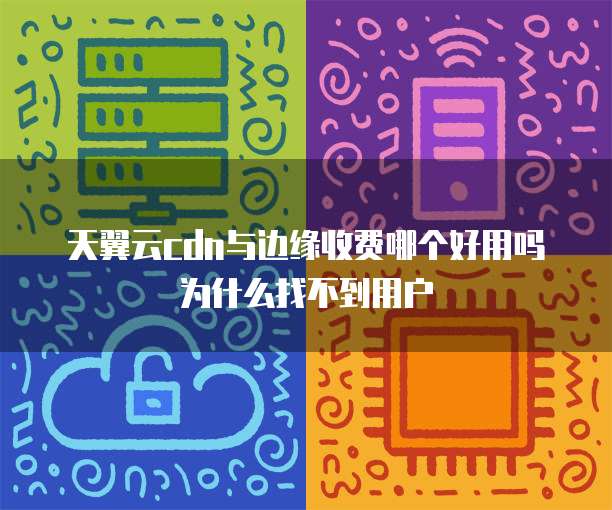 天翼云cdn与边缘收费哪个好用吗为什么找不到用户