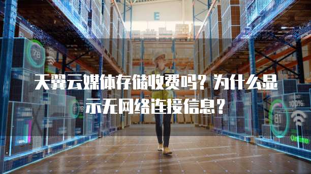 天翼云媒体存储收费吗?为什么显示无网络连接信息?