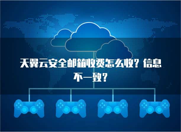 天翼云安全邮箱收费怎么收?信息不一致?