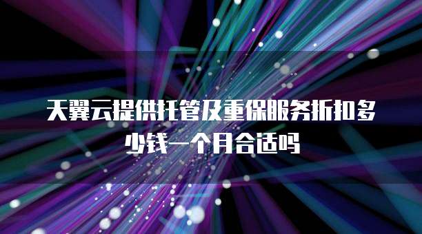 天翼云提供托管及重保服务折扣多少钱一个月合适吗