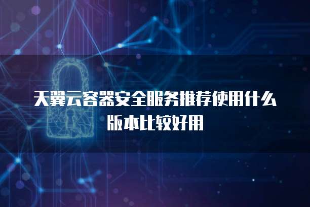 天翼云容器安全服务推荐使用什么版本比较好用