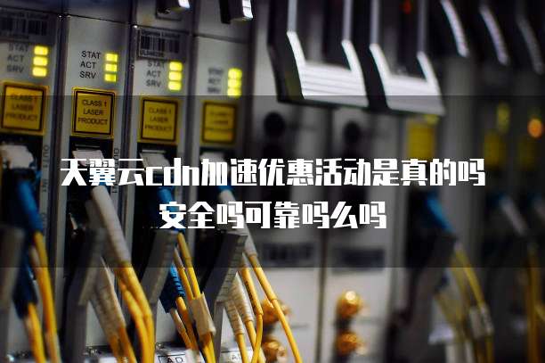 天翼云cdn加速优惠活动是真的吗安全吗可靠吗么吗