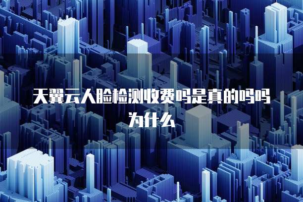 天翼云人脸检测收费吗是真的吗吗为什么