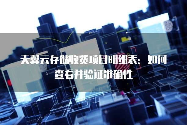 天翼云存储收费项目明细表:如何查看并验证准确性