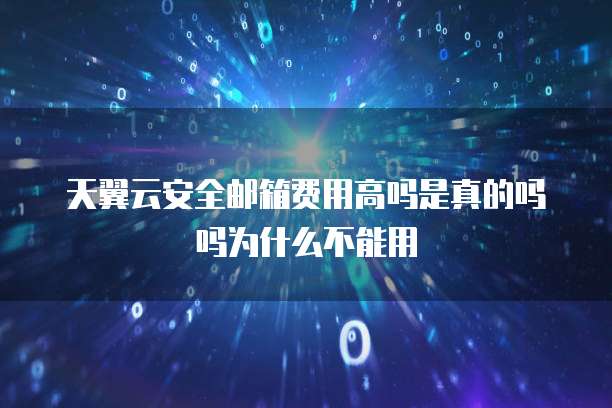 天翼云安全邮箱费用高吗是真的吗吗为什么不能用