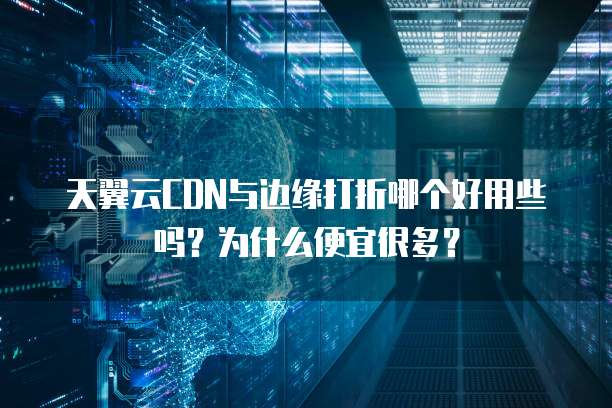 天翼云CDN与边缘打折哪个好用些吗?为什么便宜很多?