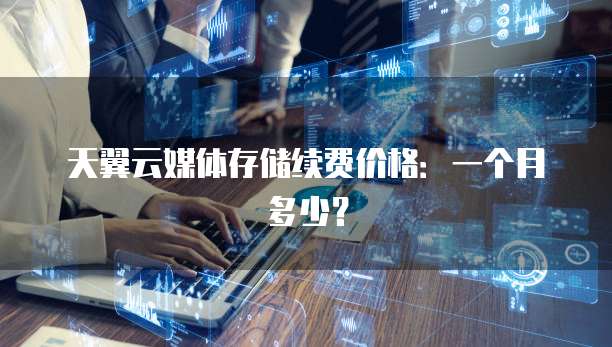 天翼云媒体存储续费价格:一个月多少?