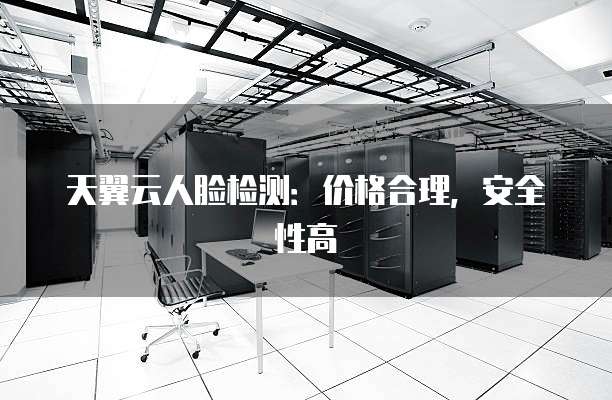 天翼云人脸检测:价格合理,安全性高