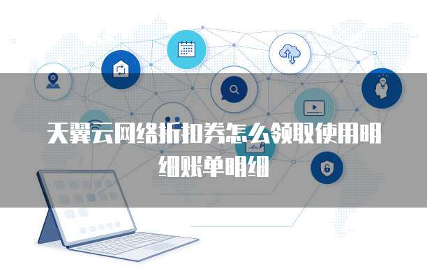 天翼云网络折扣券怎么领取使用明细账单明细