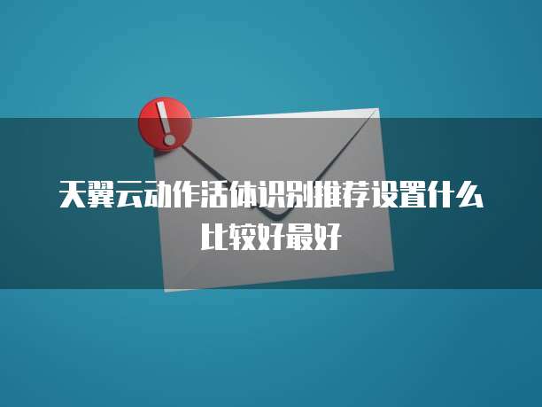 天翼云动作活体识别推荐设置什么比较好最好
