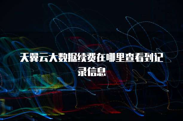 天翼云大数据续费在哪里查看到记录信息