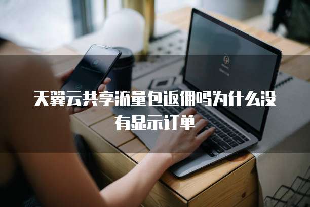 天翼云共享流量包返佣吗为什么没有显示订单