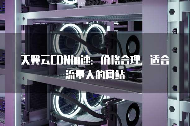 天翼云CDN加速：价格合理，适合流量大的网站