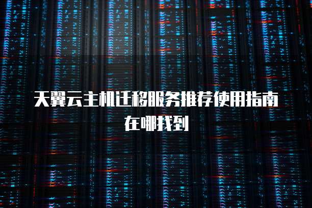 天翼云主机迁移服务推荐使用指南在哪找到