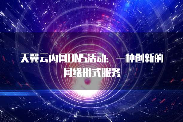 天翼云内网DNS活动:一种创新的网络形式服务