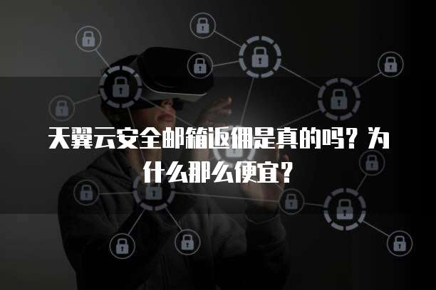 天翼云安全邮箱返佣是真的吗？为什么那么便宜？