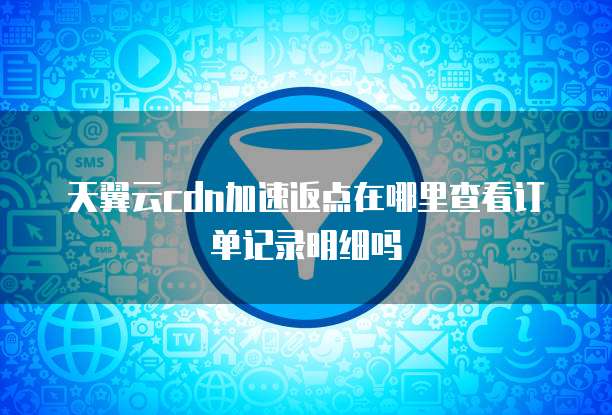 天翼云cdn加速返点在哪里查看订单记录明细吗