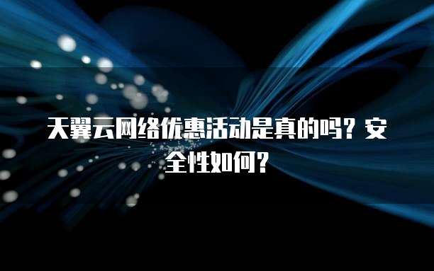 天翼云网络优惠活动是真的吗?安全性如何?