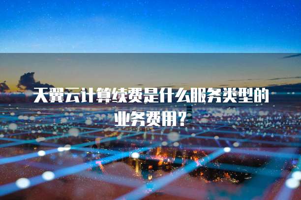 天翼云计算续费是什么服务类型的业务费用?