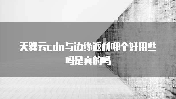 天翼云cdn与边缘返利哪个好用些吗是真的吗