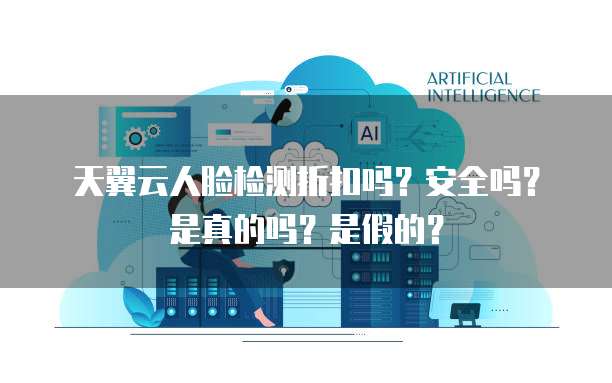 天翼云人脸检测折扣吗?安全吗?是真的吗?是假的?