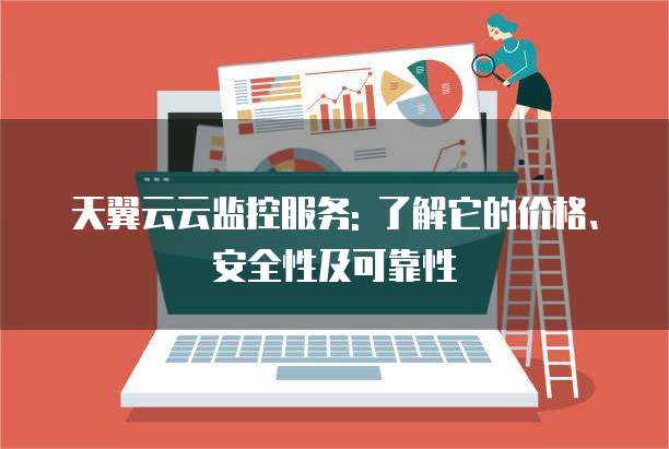 天翼云云监控服务: 了解它的价格、安全性及可靠性