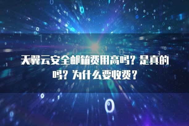 天翼云安全邮箱费用高吗?是真的吗?为什么要收费?