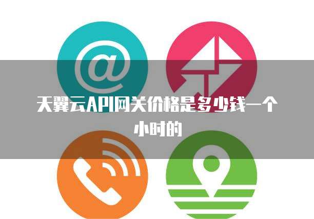 天翼云API网关价格是多少钱一个小时的
