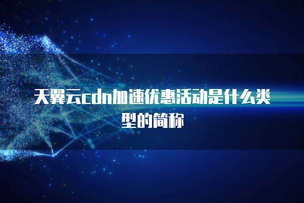 天翼云cdn加速优惠活动是什么类型的简称