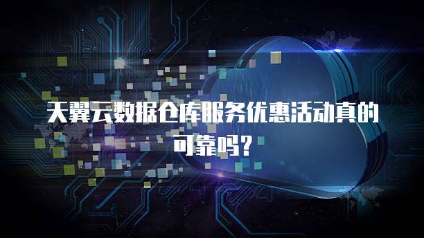 天翼云数据仓库服务优惠活动真的可靠吗?