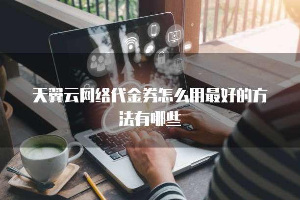 天翼云网络代金券怎么用最好的方法有哪些