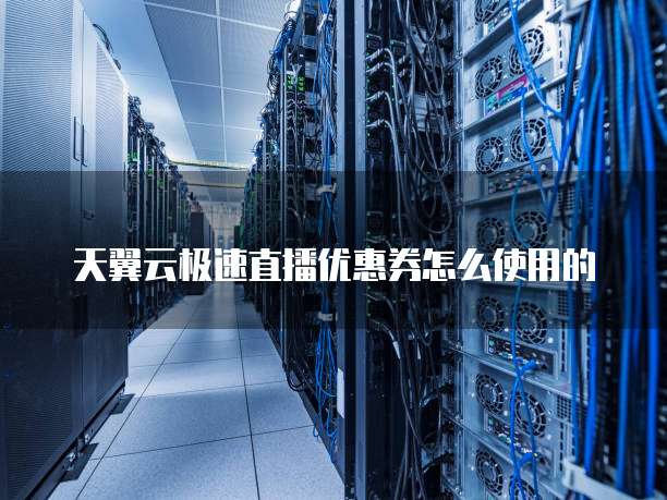 天翼云极速直播优惠券怎么使用的