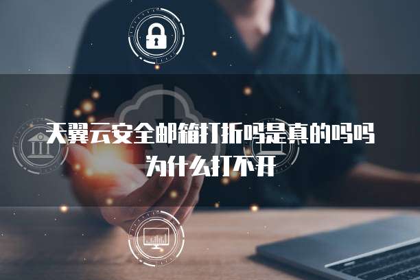 天翼云安全邮箱打折吗是真的吗吗为什么打不开